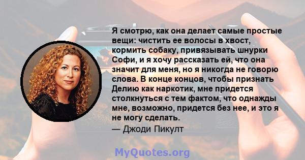 Я смотрю, как она делает самые простые вещи: чистить ее волосы в хвост, кормить собаку, привязывать шнурки Софи, и я хочу рассказать ей, что она значит для меня, но я никогда не говорю слова. В конце концов, чтобы