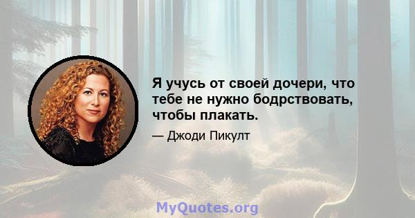 Я учусь от своей дочери, что тебе не нужно бодрствовать, чтобы плакать.