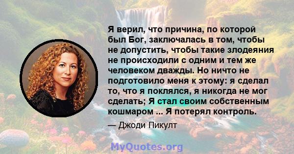 Я верил, что причина, по которой был Бог, заключалась в том, чтобы не допустить, чтобы такие злодеяния не происходили с одним и тем же человеком дважды. Но ничто не подготовило меня к этому: я сделал то, что я поклялся, 