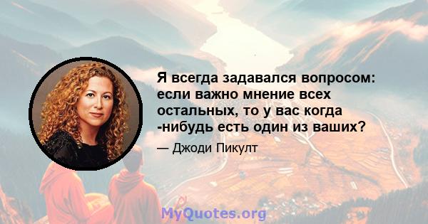 Я всегда задавался вопросом: если важно мнение всех остальных, то у вас когда -нибудь есть один из ваших?