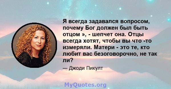 Я всегда задавался вопросом, почему Бог должен был быть отцом », - шепчет она. Отцы всегда хотят, чтобы вы что -то измеряли. Матери - это те, кто любит вас безоговорочно, не так ли?