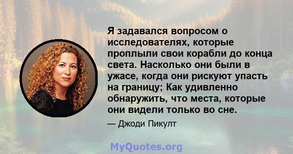 Я задавался вопросом о исследователях, которые проплыли свои корабли до конца света. Насколько они были в ужасе, когда они рискуют упасть на границу; Как удивленно обнаружить, что места, которые они видели только во сне.