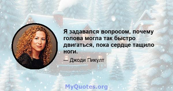 Я задавался вопросом, почему голова могла так быстро двигаться, пока сердце тащило ноги.