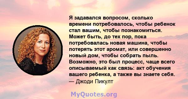 Я задавался вопросом, сколько времени потребовалось, чтобы ребенок стал вашим, чтобы познакомиться. Может быть, до тех пор, пока потребовалась новая машина, чтобы потерять этот аромат, или совершенно новый дом, чтобы