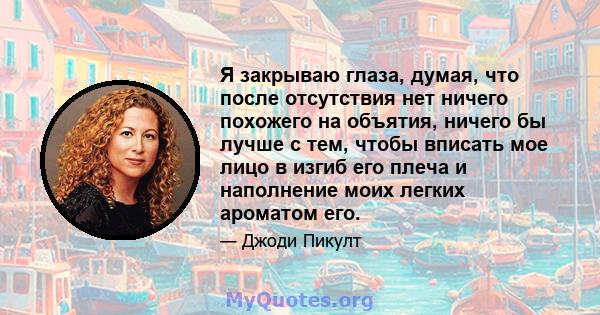 Я закрываю глаза, думая, что после отсутствия нет ничего похожего на объятия, ничего бы лучше с тем, чтобы вписать мое лицо в изгиб его плеча и наполнение моих легких ароматом его.