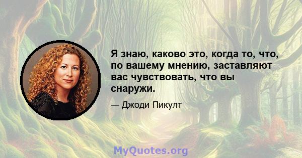 Я знаю, каково это, когда то, что, по вашему мнению, заставляют вас чувствовать, что вы снаружи.