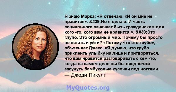 Я знаю Марка: «Я отвечаю. «И он мне не нравится». 'Но я делаю. И часть социального означает быть гражданским для кого -то, кого вам не нравится ». 'Это глупо. Это огромный мир. Почему бы просто не встать и уйти? 