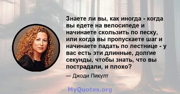 Знаете ли вы, как иногда - когда вы едете на велосипеде и начинаете скользить по песку, или когда вы пропускаете шаг и начинаете падать по лестнице - у вас есть эти длинные, долгие секунды, чтобы знать, что вы