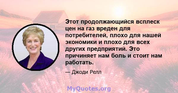 Этот продолжающийся всплеск цен на газ вреден для потребителей, плохо для нашей экономики и плохо для всех других предприятий. Это причиняет нам боль и стоит нам работать.