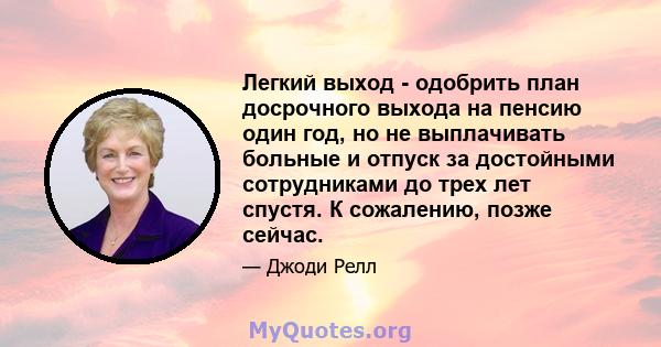 Легкий выход - одобрить план досрочного выхода на пенсию один год, но не выплачивать больные и отпуск за достойными сотрудниками до трех лет спустя. К сожалению, позже сейчас.