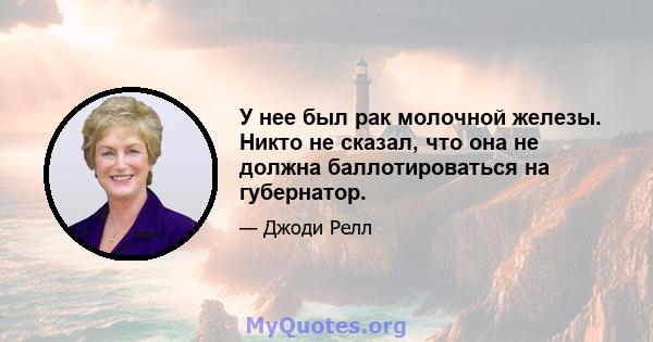 У нее был рак молочной железы. Никто не сказал, что она не должна баллотироваться на губернатор.