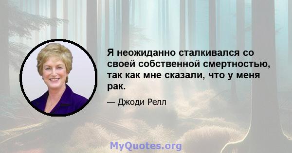 Я неожиданно сталкивался со своей собственной смертностью, так как мне сказали, что у меня рак.