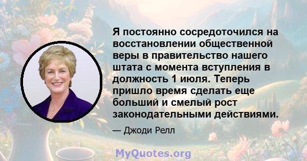 Я постоянно сосредоточился на восстановлении общественной веры в правительство нашего штата с момента вступления в должность 1 июля. Теперь пришло время сделать еще больший и смелый рост законодательными действиями.