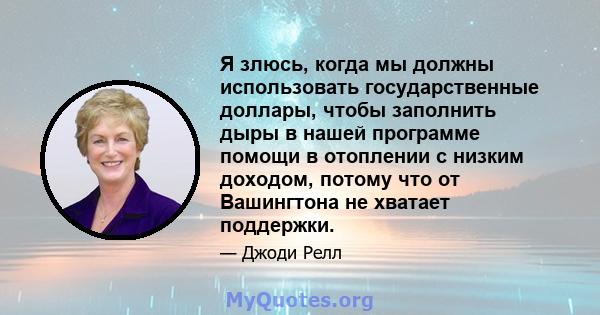 Я злюсь, когда мы должны использовать государственные доллары, чтобы заполнить дыры в нашей программе помощи в отоплении с низким доходом, потому что от Вашингтона не хватает поддержки.