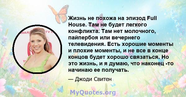 Жизнь не похожа на эпизод Full House. Там не будет легкого конфликта. Там нет молочного, пайпербоя или вечернего телевидения. Есть хорошие моменты и плохие моменты, и не все в конце концов будет хорошо связаться. Но это 