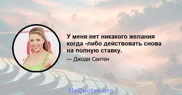 У меня нет никакого желания когда -либо действовать снова на полную ставку.