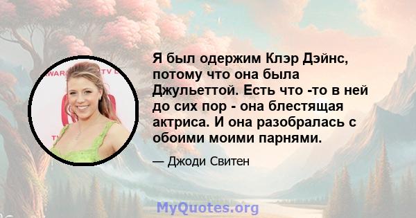 Я был одержим Клэр Дэйнс, потому что она была Джульеттой. Есть что -то в ней до сих пор - она ​​блестящая актриса. И она разобралась с обоими моими парнями.