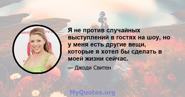 Я не против случайных выступлений в гостях на шоу, но у меня есть другие вещи, которые я хотел бы сделать в моей жизни сейчас.