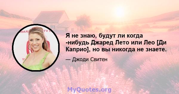 Я не знаю, будут ли когда -нибудь Джаред Лето или Лео [Ди Каприо], но вы никогда не знаете.