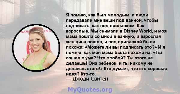 Я помню, как был молодым, и люди передавали мне вещи под ванной, чтобы подписать, как под прилавком. Как взрослые. Мы снимали в Disney World, и моя мама пошла со мной в ванную, и взрослая женщина вошла, и под прилавкой