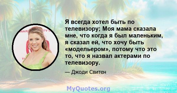 Я всегда хотел быть по телевизору; Моя мама сказала мне, что когда я был маленьким, я сказал ей, что хочу быть «модельером», потому что это то, что я назвал актерами по телевизору.