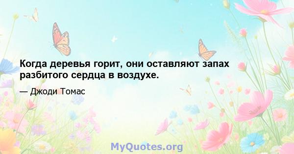 Когда деревья горит, они оставляют запах разбитого сердца в воздухе.