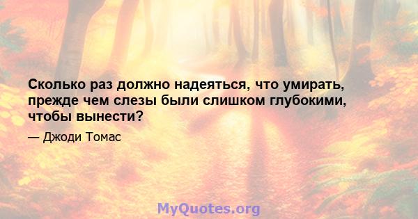 Сколько раз должно надеяться, что умирать, прежде чем слезы были слишком глубокими, чтобы вынести?