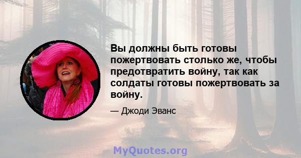 Вы должны быть готовы пожертвовать столько же, чтобы предотвратить войну, так как солдаты готовы пожертвовать за войну.