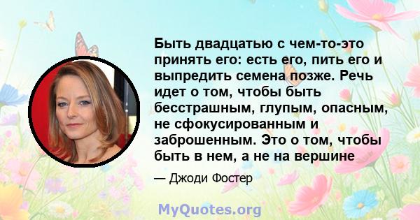 Быть двадцатью с чем-то-это принять его: есть его, пить его и выпредить семена позже. Речь идет о том, чтобы быть бесстрашным, глупым, опасным, не сфокусированным и заброшенным. Это о том, чтобы быть в нем, а не на