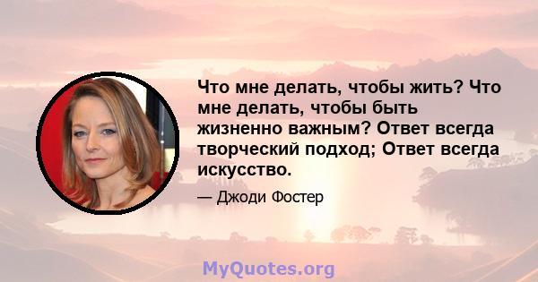 Что мне делать, чтобы жить? Что мне делать, чтобы быть жизненно важным? Ответ всегда творческий подход; Ответ всегда искусство.