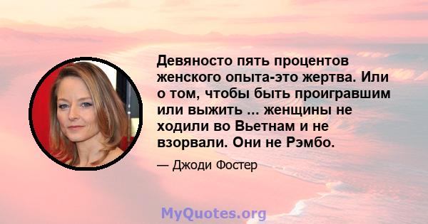 Девяносто пять процентов женского опыта-это жертва. Или о том, чтобы быть проигравшим или выжить ... женщины не ходили во Вьетнам и не взорвали. Они не Рэмбо.