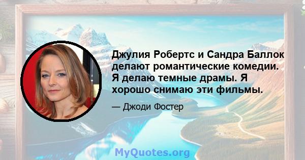 Джулия Робертс и Сандра Баллок делают романтические комедии. Я делаю темные драмы. Я хорошо снимаю эти фильмы.