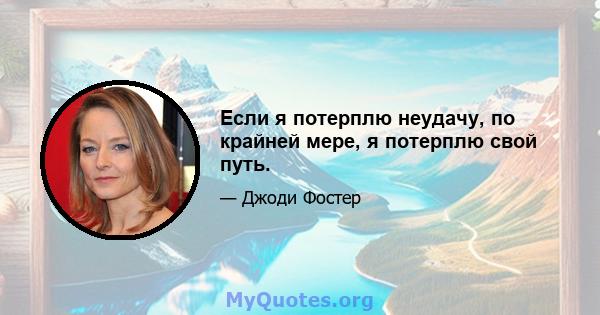 Если я потерплю неудачу, по крайней мере, я потерплю свой путь.