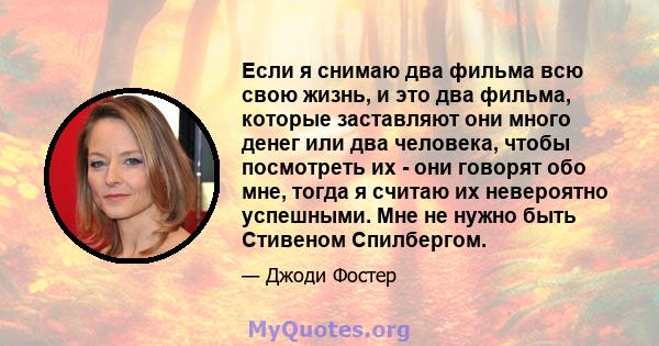 Если я снимаю два фильма всю свою жизнь, и это два фильма, которые заставляют они много денег или два человека, чтобы посмотреть их - они говорят обо мне, тогда я считаю их невероятно успешными. Мне не нужно быть