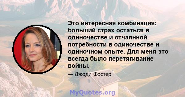 Это интересная комбинация: больший страх остаться в одиночестве и отчаянной потребности в одиночестве и одиночном опыте. Для меня это всегда было перетягивание войны.