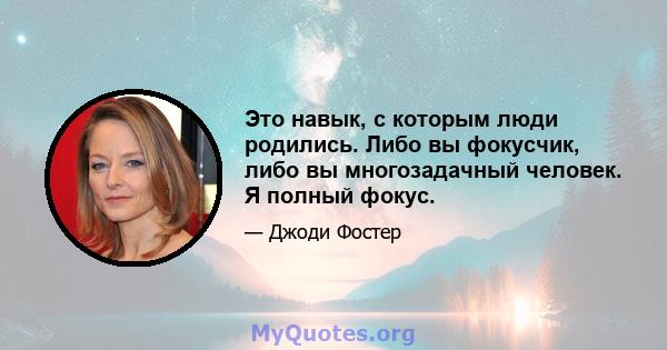 Это навык, с которым люди родились. Либо вы фокусчик, либо вы многозадачный человек. Я полный фокус.