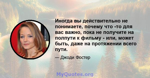 Иногда вы действительно не понимаете, почему что -то для вас важно, пока не получите на полпути к фильму - или, может быть, даже на протяжении всего пути.