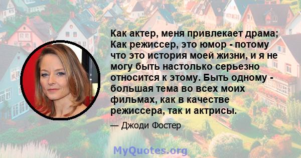 Как актер, меня привлекает драма; Как режиссер, это юмор - потому что это история моей жизни, и я не могу быть настолько серьезно относится к этому. Быть одному - большая тема во всех моих фильмах, как в качестве