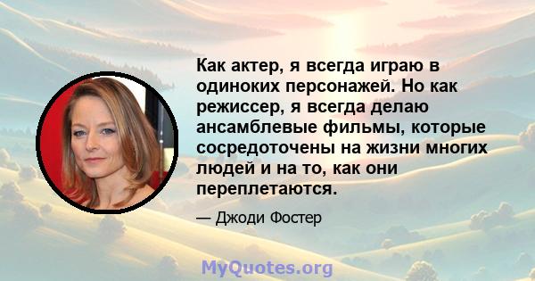 Как актер, я всегда играю в одиноких персонажей. Но как режиссер, я всегда делаю ансамблевые фильмы, которые сосредоточены на жизни многих людей и на то, как они переплетаются.