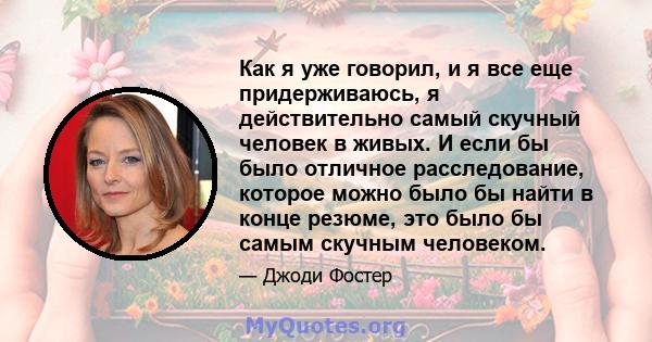 Как я уже говорил, и я все еще придерживаюсь, я действительно самый скучный человек в живых. И если бы было отличное расследование, которое можно было бы найти в конце резюме, это было бы самым скучным человеком.