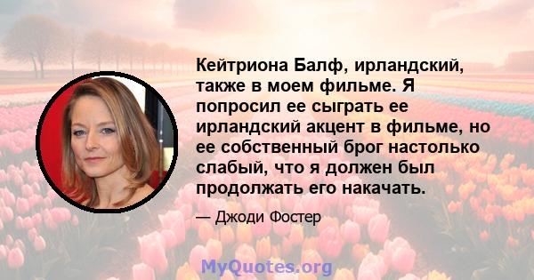 Кейтриона Балф, ирландский, также в моем фильме. Я попросил ее сыграть ее ирландский акцент в фильме, но ее собственный брог настолько слабый, что я должен был продолжать его накачать.