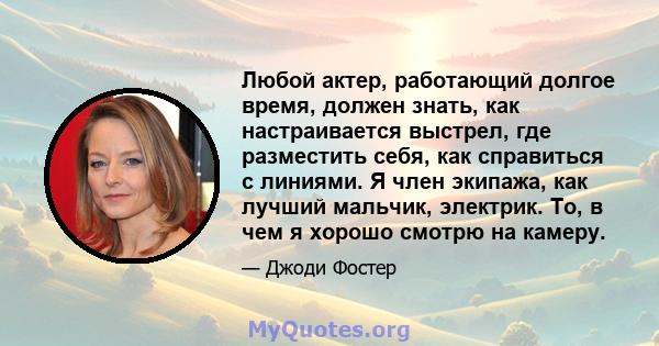 Любой актер, работающий долгое время, должен знать, как настраивается выстрел, где разместить себя, как справиться с линиями. Я член экипажа, как лучший мальчик, электрик. То, в чем я хорошо смотрю на камеру.