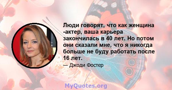 Люди говорят, что как женщина -актер, ваша карьера закончилась в 40 лет. Но потом они сказали мне, что я никогда больше не буду работать после 16 лет.