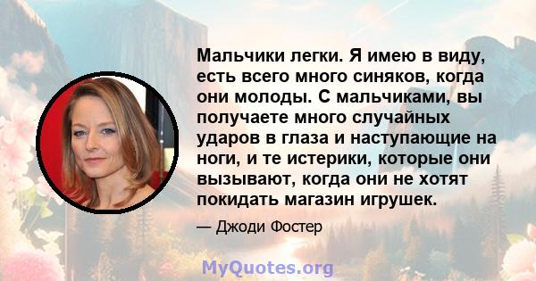 Мальчики легки. Я имею в виду, есть всего много синяков, когда они молоды. С мальчиками, вы получаете много случайных ударов в глаза и наступающие на ноги, и те истерики, которые они вызывают, когда они не хотят