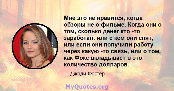 Мне это не нравится, когда обзоры не о фильме. Когда они о том, сколько денег кто -то заработал, или с кем они спят, или если они получили работу через какую -то связь, или о том, как Фокс вкладывает в это количество