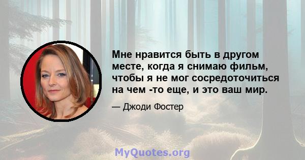 Мне нравится быть в другом месте, когда я снимаю фильм, чтобы я не мог сосредоточиться на чем -то еще, и это ваш мир.