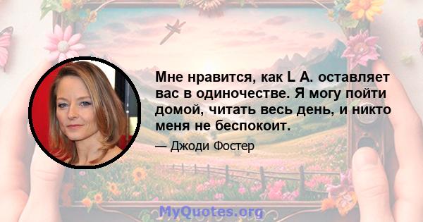 Мне нравится, как L A. оставляет вас в одиночестве. Я могу пойти домой, читать весь день, и никто меня не беспокоит.