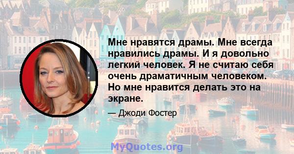 Мне нравятся драмы. Мне всегда нравились драмы. И я довольно легкий человек. Я не считаю себя очень драматичным человеком. Но мне нравится делать это на экране.