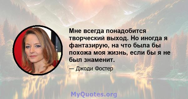 Мне всегда понадобится творческий выход. Но иногда я фантазирую, на что была бы похожа моя жизнь, если бы я не был знаменит.