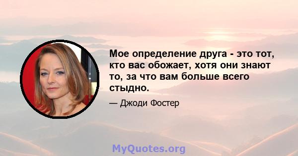 Мое определение друга - это тот, кто вас обожает, хотя они знают то, за что вам больше всего стыдно.